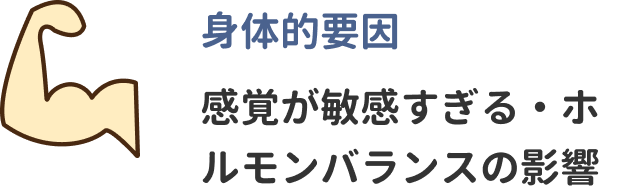 身体的要因　感覚が敏感すぎる・ホルモンバランスの影響